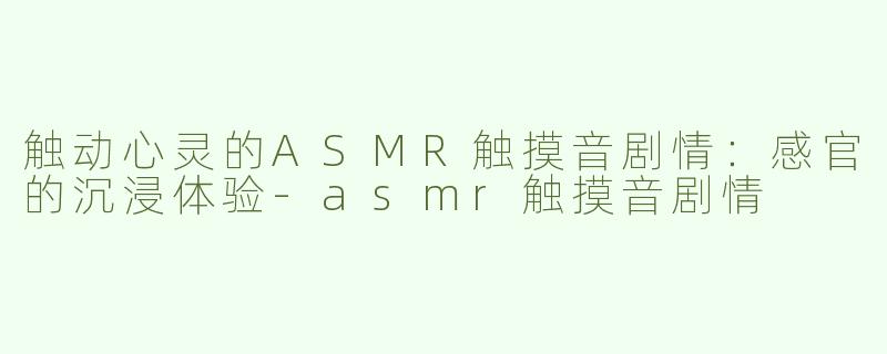 触动心灵的ASMR触摸音剧情：感官的沉浸体验