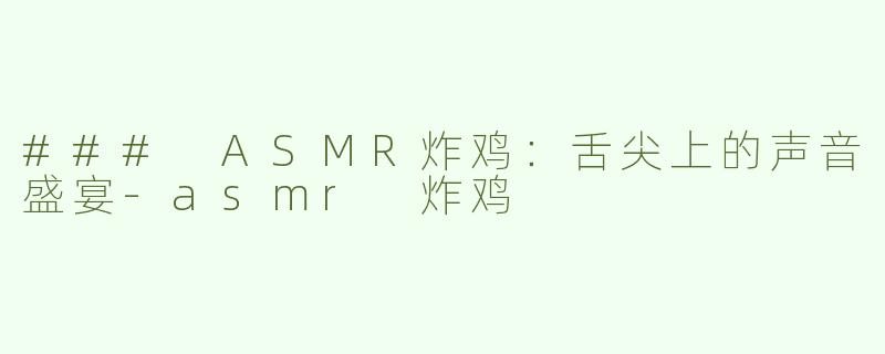 ### ASMR炸鸡：舌尖上的声音盛宴-asmr 炸鸡