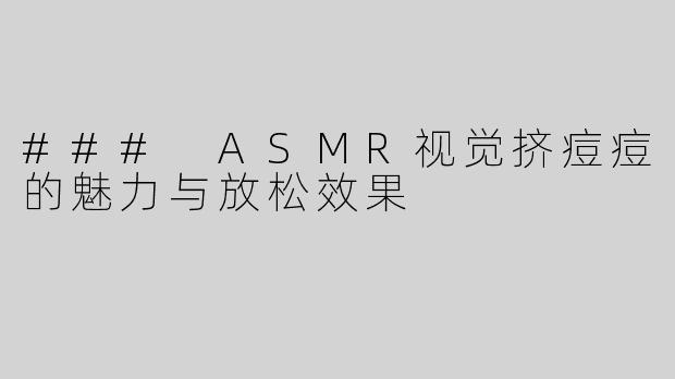 ### ASMR视觉挤痘痘的魅力与放松效果