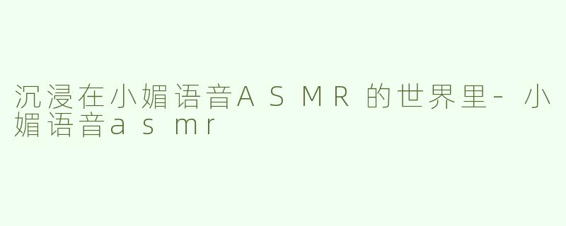 沉浸在小媚语音ASMR的世界里