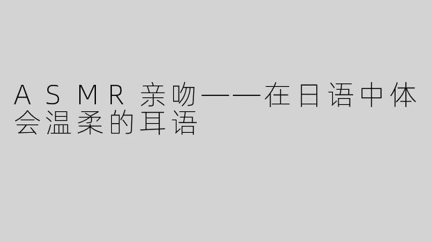 ASMR亲吻——在日语中体会温柔的耳语