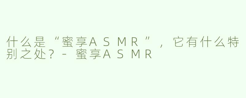 什么是“蜜享ASMR”，它有什么特别之处？