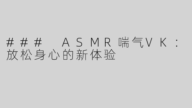 ### ASMR喘气VK：放松身心的新体验