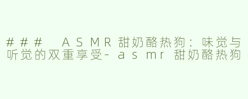 ### ASMR甜奶酪热狗：味觉与听觉的双重享受-asmr甜奶酪热狗