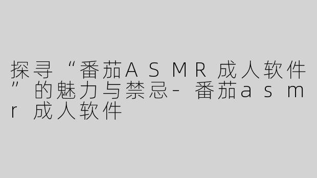 探寻“番茄ASMR成人软件”的魅力与禁忌-番茄asmr成人软件