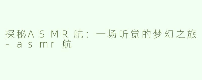 探秘ASMR航：一场听觉的梦幻之旅