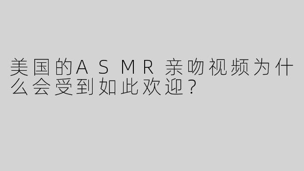 美国的ASMR亲吻视频为什么会受到如此欢迎？
