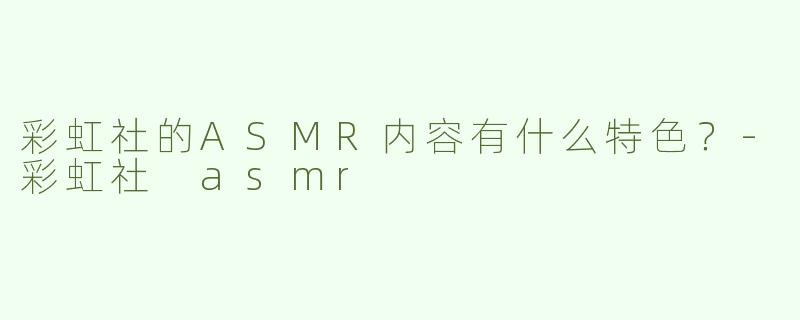 彩虹社的ASMR内容有什么特色？