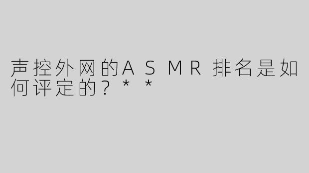 声控外网的ASMR排名是如何评定的？**