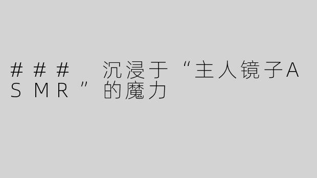 ### 沉浸于“主人镜子ASMR”的魔力