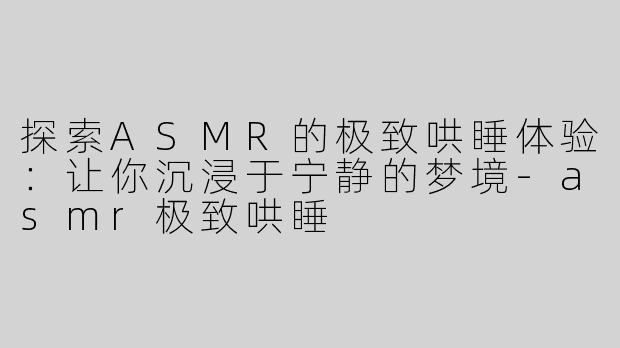 探索ASMR的极致哄睡体验：让你沉浸于宁静的梦境-asmr极致哄睡