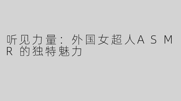 听见力量：外国女超人ASMR的独特魅力