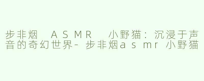 步非烟 ASMR 小野猫：沉浸于声音的奇幻世界