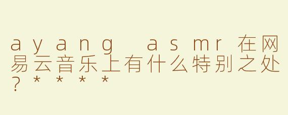 ayang asmr在网易云音乐上有什么特别之处？****