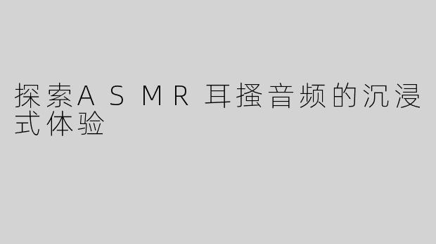 探索ASMR耳搔音频的沉浸式体验