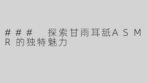 ### 探索甘雨耳舐ASMR的独特魅力