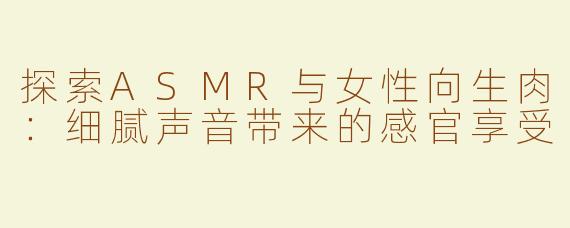 探索ASMR与女性向生肉：细腻声音带来的感官享受