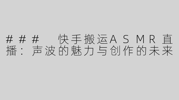 ### 快手搬运ASMR直播：声波的魅力与创作的未来