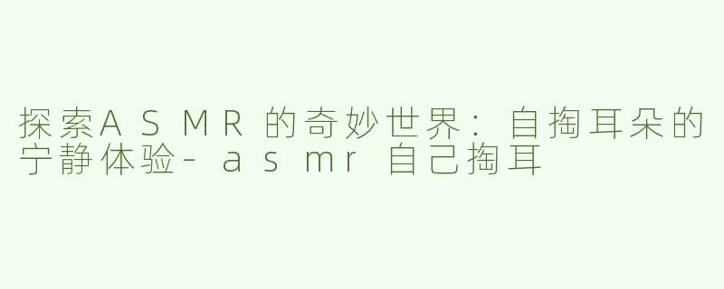 探索ASMR的奇妙世界：自掏耳朵的宁静体验-asmr自己掏耳