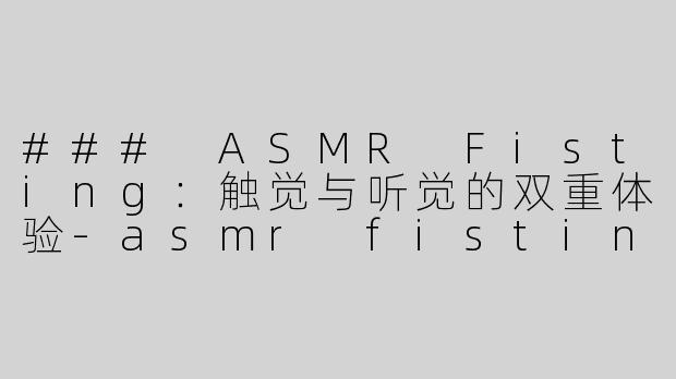 ### ASMR Fisting：触觉与听觉的双重体验