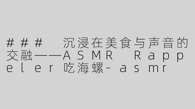 ### 沉浸在美食与声音的交融——ASMR Rappeler吃海螺-asmr rappeler吃海螺