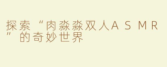探索“肉淼淼双人ASMR”的奇妙世界
