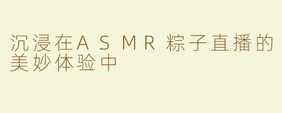 沉浸在ASMR粽子直播的美妙体验中