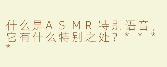 什么是ASMR特别语音，它有什么特别之处？****