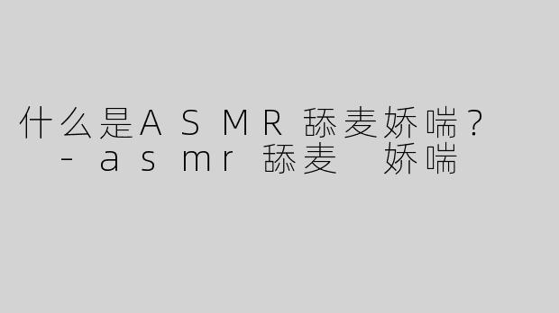 什么是ASMR舔麦娇喘？  