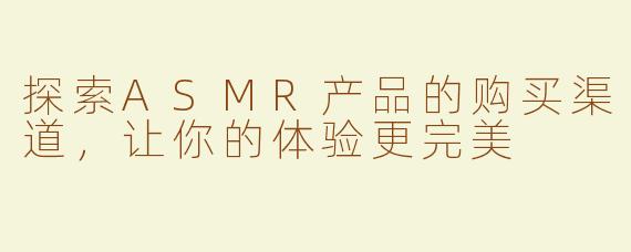 探索ASMR产品的购买渠道，让你的体验更完美