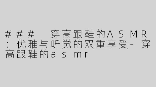 ### 穿高跟鞋的ASMR：优雅与听觉的双重享受