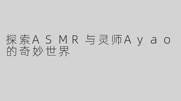 探索ASMR与灵师Ayao的奇妙世界