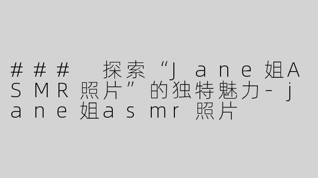 ### 探索“Jane姐ASMR照片”的独特魅力-jane姐asmr照片