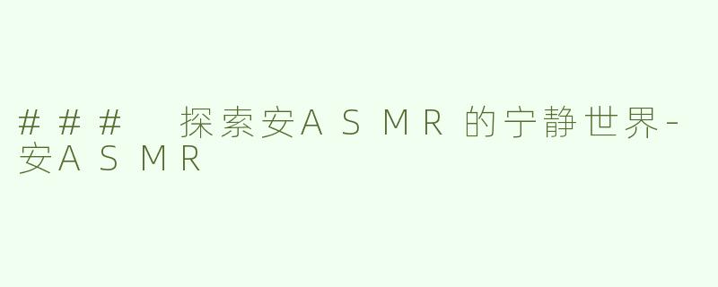 ### 探索安ASMR的宁静世界-安ASMR