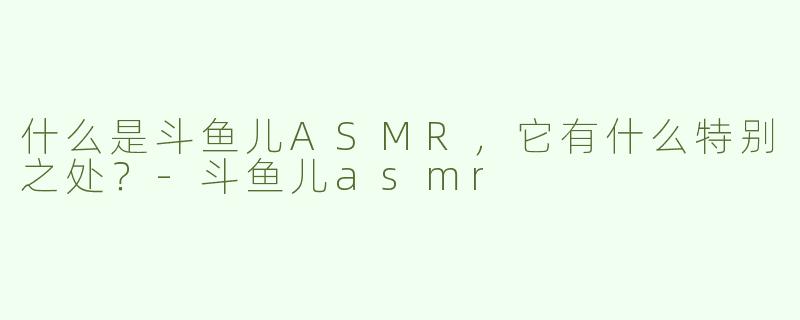 什么是斗鱼儿ASMR，它有什么特别之处？