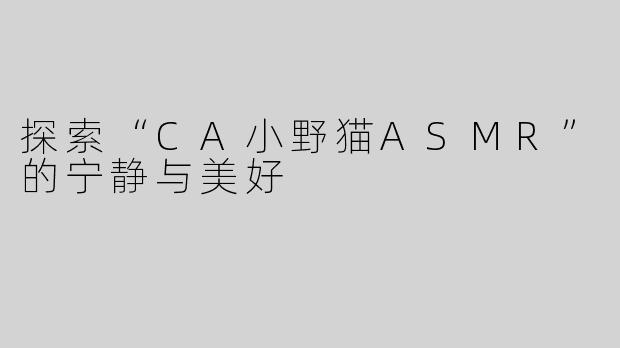 探索“CA小野猫ASMR”的宁静与美好