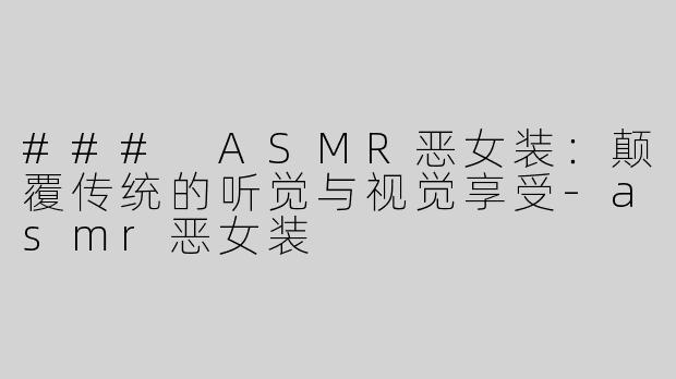 ### ASMR恶女装：颠覆传统的听觉与视觉享受-asmr恶女装