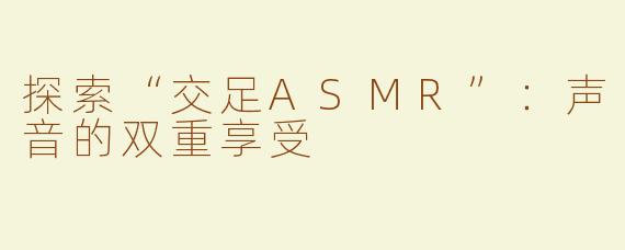 探索“交足ASMR”：声音的双重享受