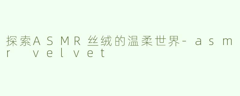 探索ASMR丝绒的温柔世界-asmr velvet