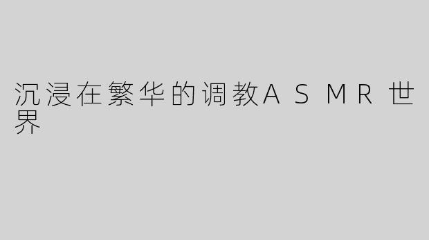 沉浸在繁华的调教ASMR世界