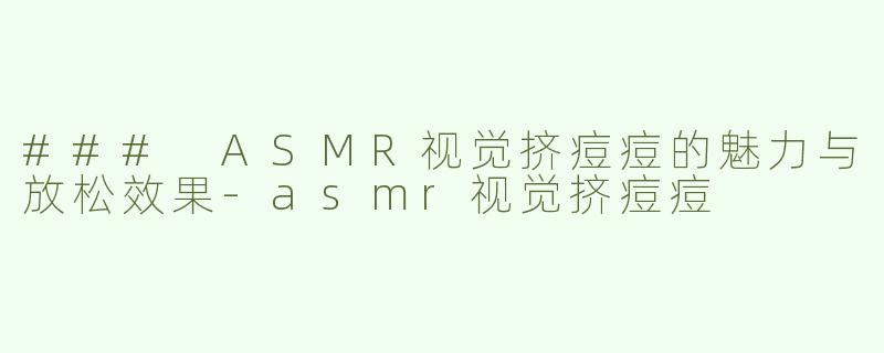 ### ASMR视觉挤痘痘的魅力与放松效果-asmr视觉挤痘痘