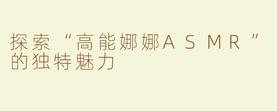 探索“高能娜娜ASMR”的独特魅力