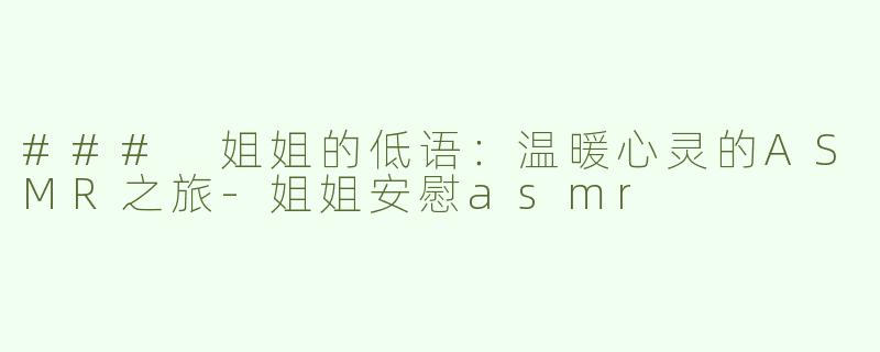 ### 姐姐的低语：温暖心灵的ASMR之旅-姐姐安慰asmr