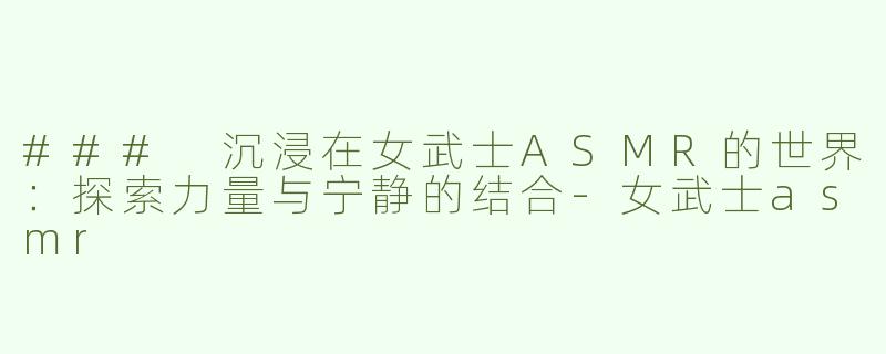 ### 沉浸在女武士ASMR的世界：探索力量与宁静的结合-女武士asmr