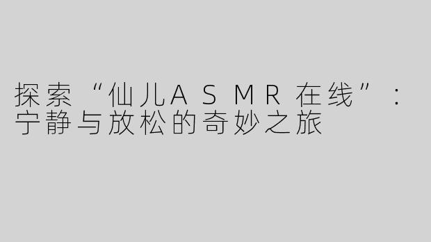 探索“仙儿ASMR在线”：宁静与放松的奇妙之旅