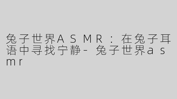 兔子世界ASMR：在兔子耳语中寻找宁静-兔子世界asmr