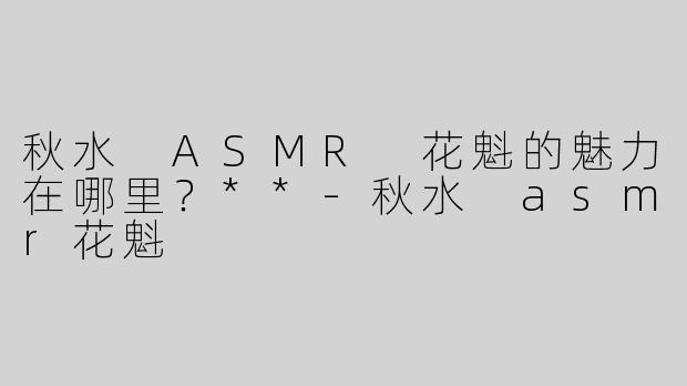 秋水 ASMR 花魁的魅力在哪里？**