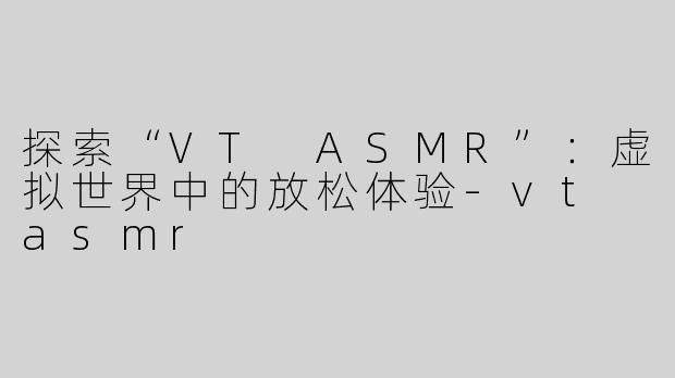 探索“VT ASMR”：虚拟世界中的放松体验