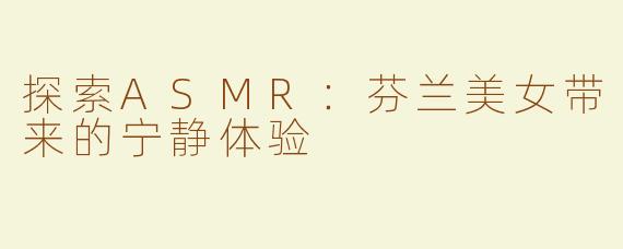 探索ASMR：芬兰美女带来的宁静体验