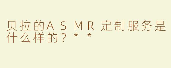 贝拉的ASMR定制服务是什么样的？**